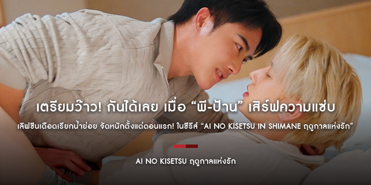 เตรียมว๊าว! กันได้เลย เมื่อ “พี-ป้าน” เสิร์ฟความแซ่บ เลิฟซีนเดือดเรียกน้ำย่อย จัดหนักตั้งแต่ตอนแรก! ในซีรีส์ “AI NO KISETSU in SHIMANE ฤดูกาลแห่งรัก”